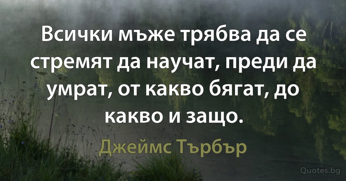 Всички мъже трябва да се стремят да научат, преди да умрат, от какво бягат, до какво и защо. (Джеймс Търбър)