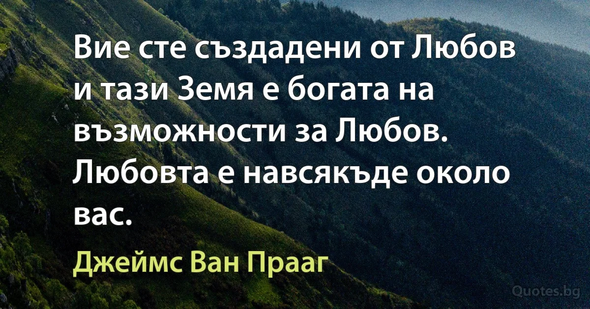 Вие сте създадени от Любов и тази Земя е богата на възможности за Любов. Любовта е навсякъде около вас. (Джеймс Ван Прааг)