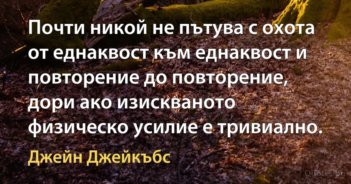 Почти никой не пътува с охота от еднаквост към еднаквост и повторение до повторение, дори ако изискваното физическо усилие е тривиално. (Джейн Джейкъбс)