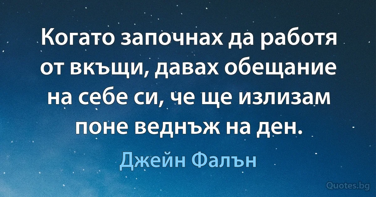 Когато започнах да работя от вкъщи, давах обещание на себе си, че ще излизам поне веднъж на ден. (Джейн Фалън)