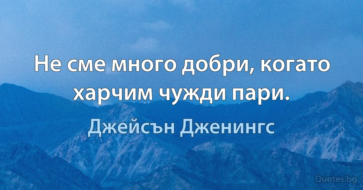 Не сме много добри, когато харчим чужди пари. (Джейсън Дженингс)