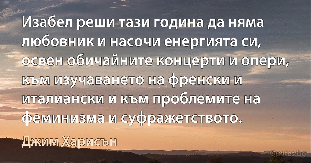 Изабел реши тази година да няма любовник и насочи енергията си, освен обичайните концерти и опери, към изучаването на френски и италиански и към проблемите на феминизма и суфражетството. (Джим Харисън)