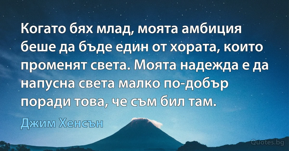 Когато бях млад, моята амбиция беше да бъде един от хората, които променят света. Моята надежда е да напусна света малко по-добър поради това, че съм бил там. (Джим Хенсън)