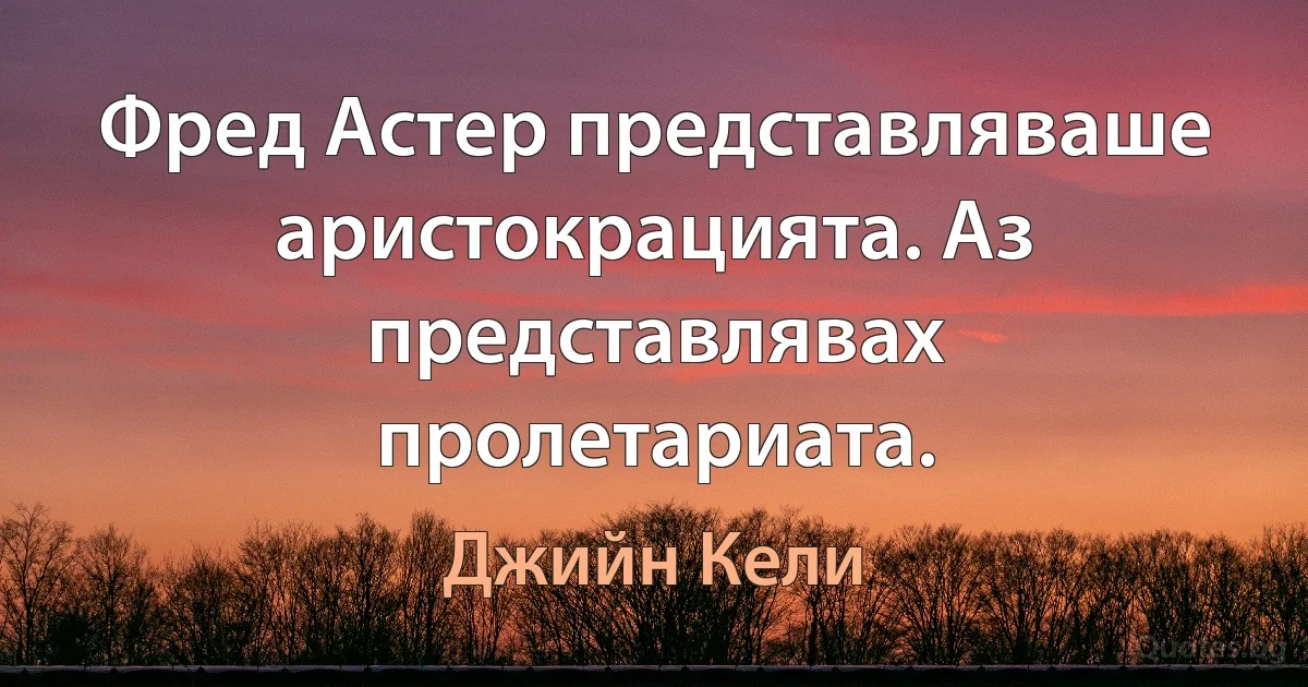 Фред Астер представляваше аристокрацията. Аз представлявах пролетариата. (Джийн Кели)