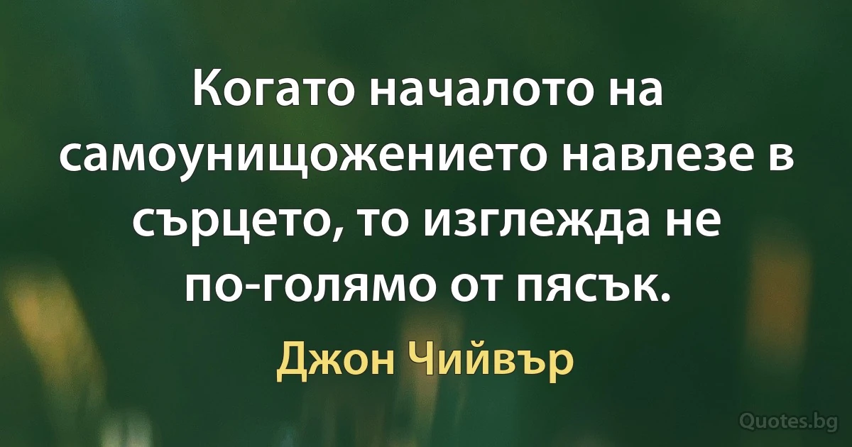 Когато началото на самоунищожението навлезе в сърцето, то изглежда не по-голямо от пясък. (Джон Чийвър)