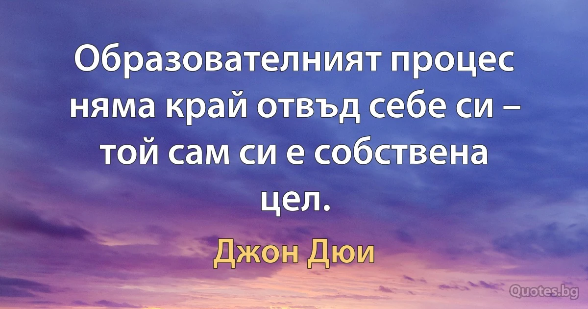 Образователният процес няма край отвъд себе си – той сам си е собствена цел. (Джон Дюи)