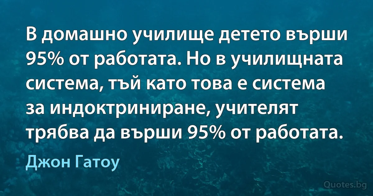 В домашно училище детето върши 95% от работата. Но в училищната система, тъй като това е система за индоктриниране, учителят трябва да върши 95% от работата. (Джон Гатоу)