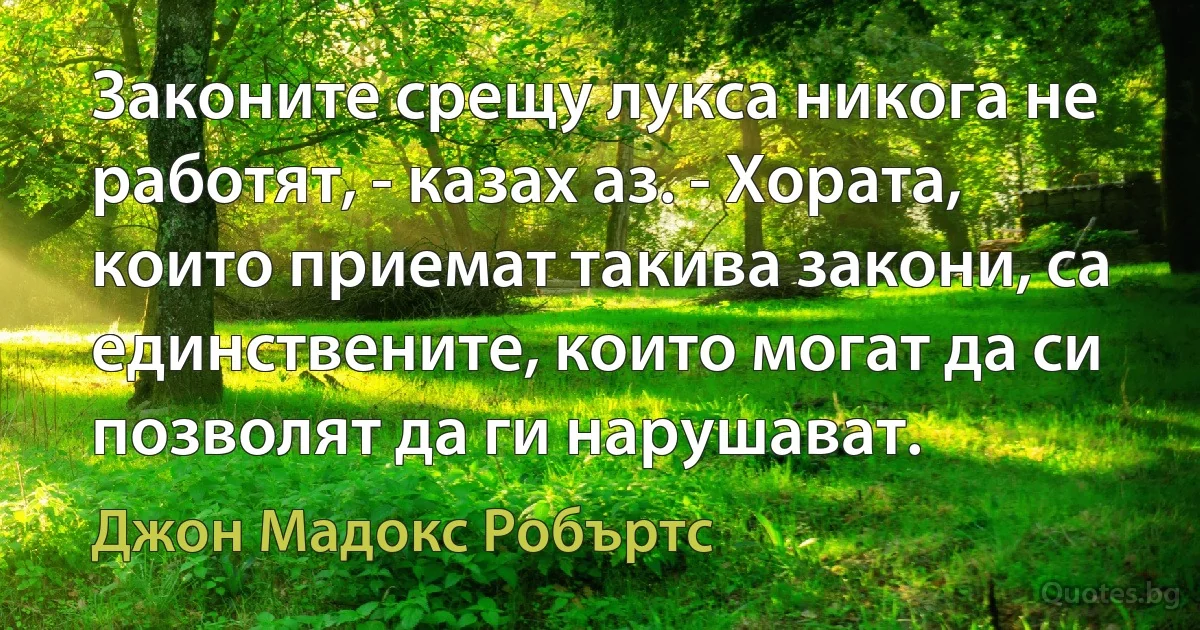 Законите срещу лукса никога не работят, - казах аз. - Хората, които приемат такива закони, са единствените, които могат да си позволят да ги нарушават. (Джон Мадокс Робъртс)