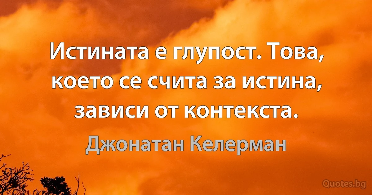 Истината е глупост. Това, което се счита за истина, зависи от контекста. (Джонатан Келерман)