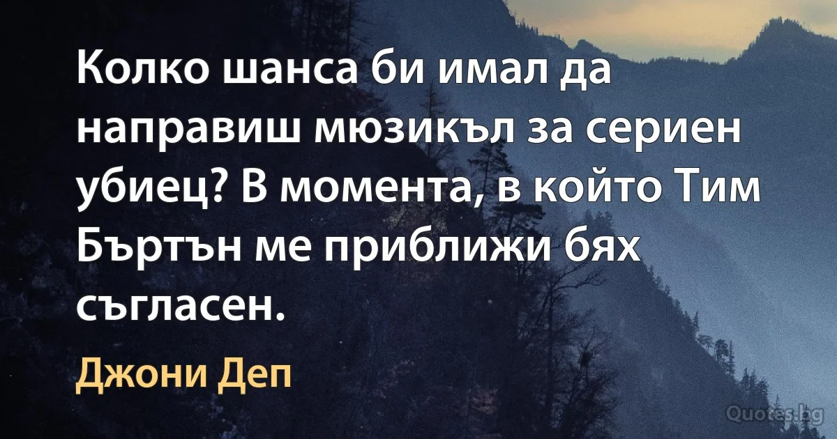 Колко шанса би имал да направиш мюзикъл за сериен убиец? В момента, в който Тим Бъртън ме приближи бях съгласен. (Джони Деп)