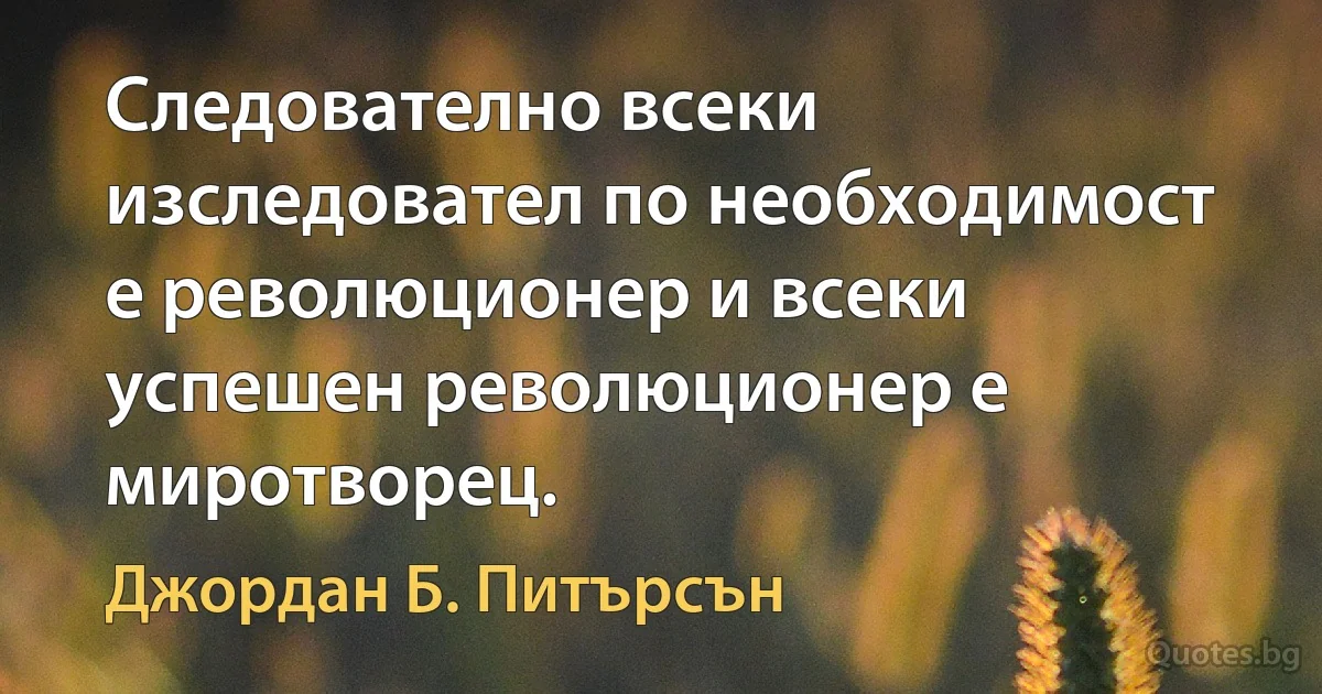 Следователно всеки изследовател по необходимост е революционер и всеки успешен революционер е миротворец. (Джордан Б. Питърсън)