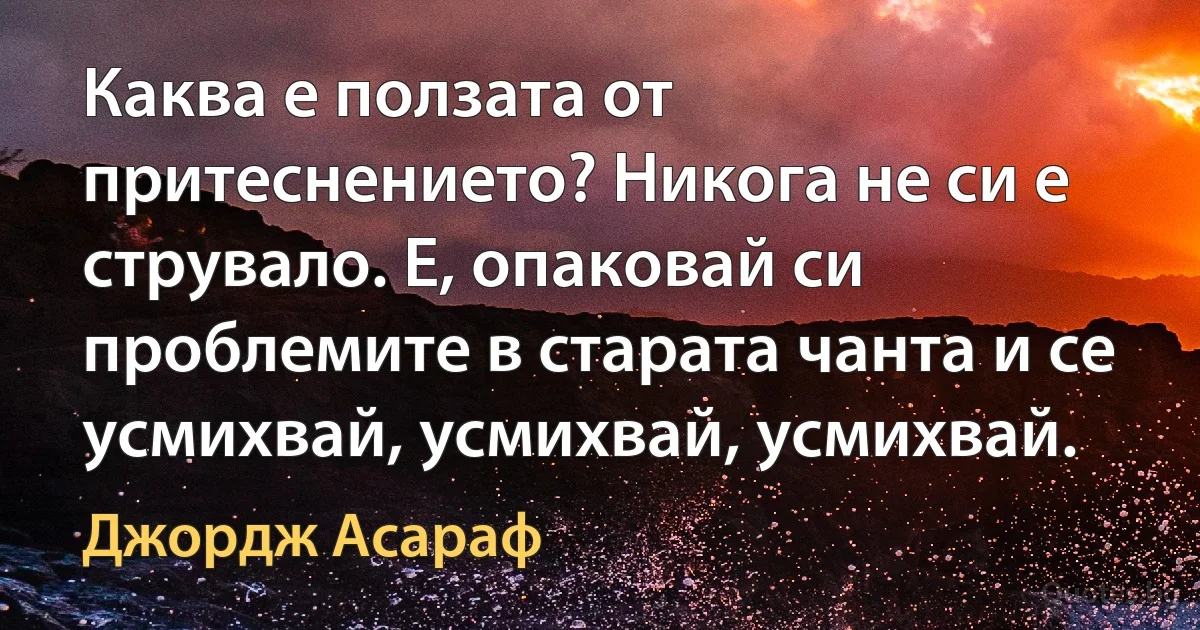 Каква е ползата от притеснението? Никога не си е струвало. Е, опаковай си проблемите в старата чанта и се усмихвай, усмихвай, усмихвай. (Джордж Асараф)