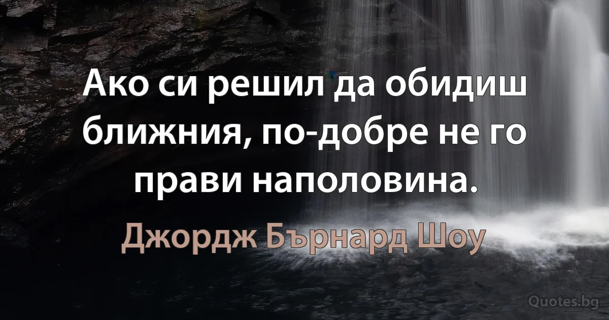 Ако си решил да обидиш ближния, по-добре не го прави наполовина. (Джордж Бърнард Шоу)