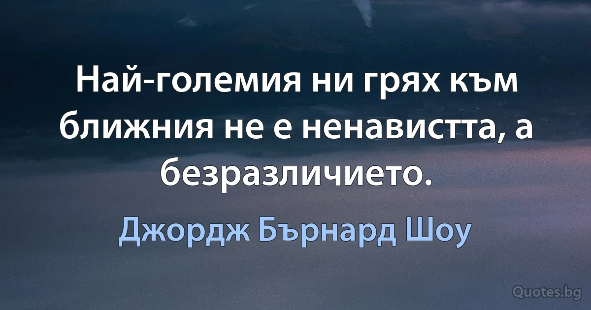 Най-големия ни грях към ближния не е ненавистта, а безразличието. (Джордж Бърнард Шоу)