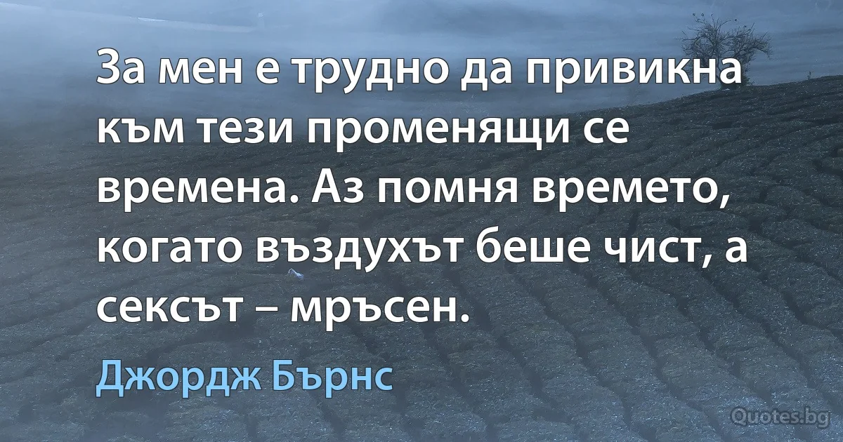 За мен е трудно да привикна към тези променящи се времена. Аз помня времето, когато въздухът беше чист, а сексът – мръсен. (Джордж Бърнс)