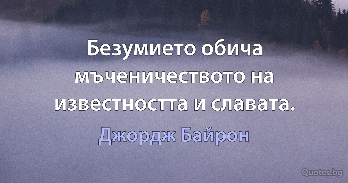 Безумието обича мъченичеството на известността и славата. (Джордж Байрон)