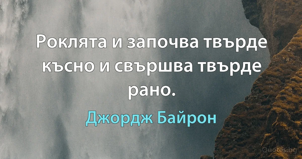 Роклята и започва твърде късно и свършва твърде рано. (Джордж Байрон)