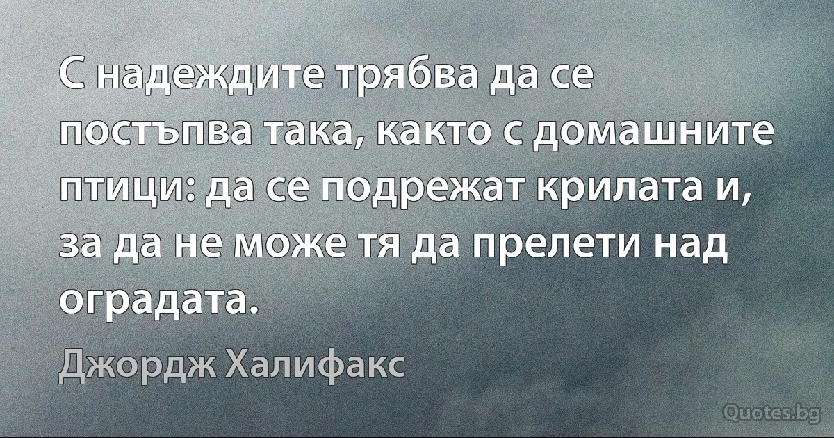 С надеждите трябва да се постъпва така, както с домашните птици: да се подрежат крилата и, за да не може тя да прелети над оградата. (Джордж Халифакс)