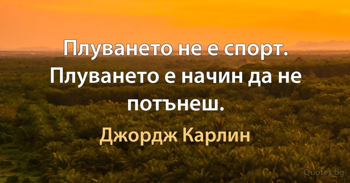 Плуването не е спорт. Плуването е начин да не потънеш. (Джордж Карлин)