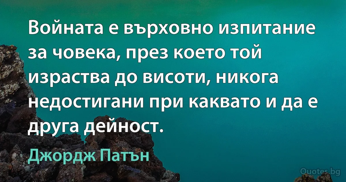 Войната е върховно изпитание за човека, през което той израства до висоти, никога недостигани при каквато и да е друга дейност. (Джордж Патън)