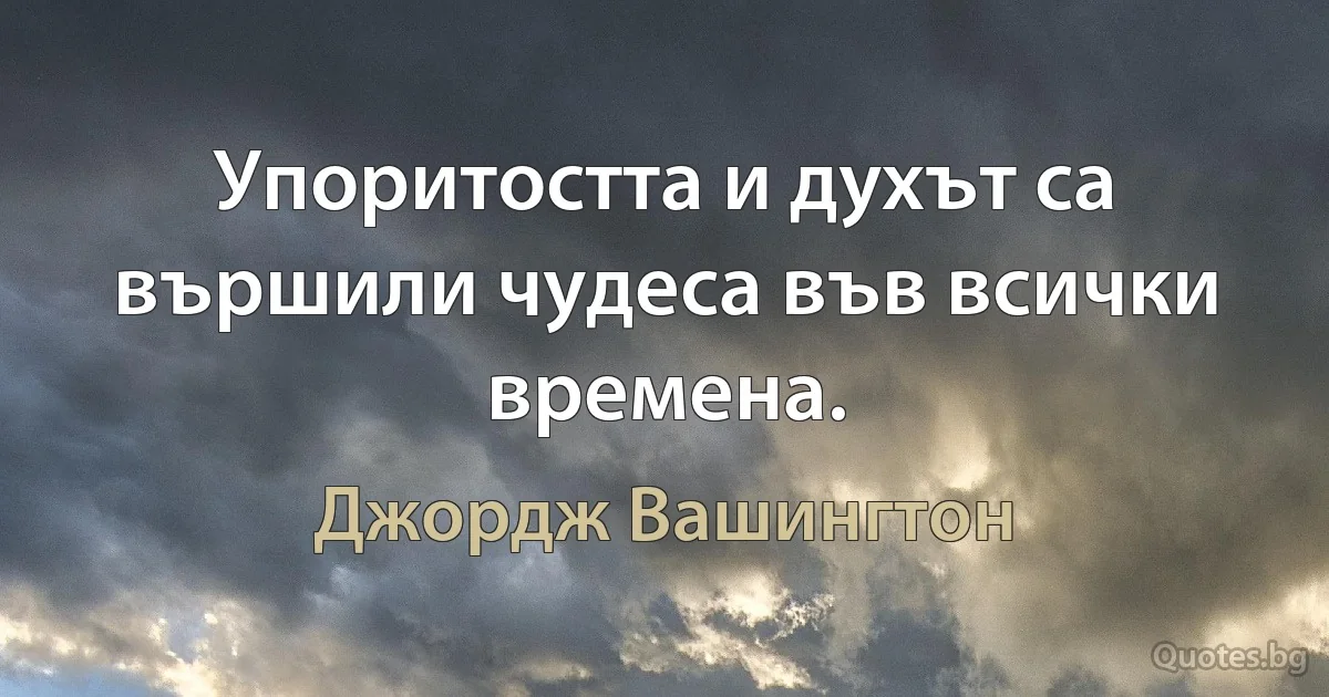 Упоритостта и духът са вършили чудеса във всички времена. (Джордж Вашингтон)