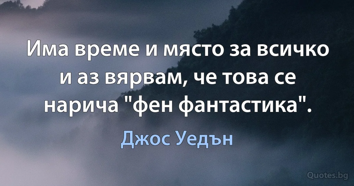 Има време и място за всичко и аз вярвам, че това се нарича "фен фантастика". (Джос Уедън)