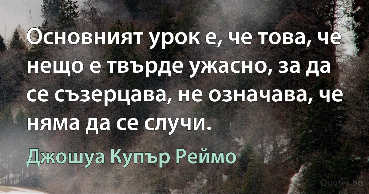 Основният урок е, че това, че нещо е твърде ужасно, за да се съзерцава, не означава, че няма да се случи. (Джошуа Купър Реймо)