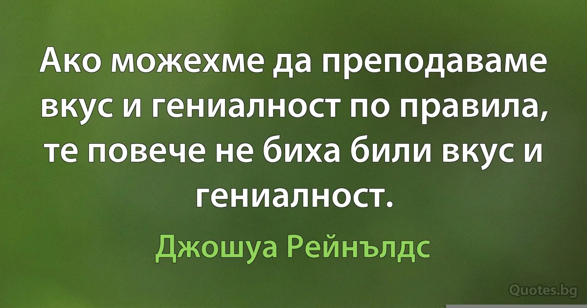 Ако можехме да преподаваме вкус и гениалност по правила, те повече не биха били вкус и гениалност. (Джошуа Рейнълдс)