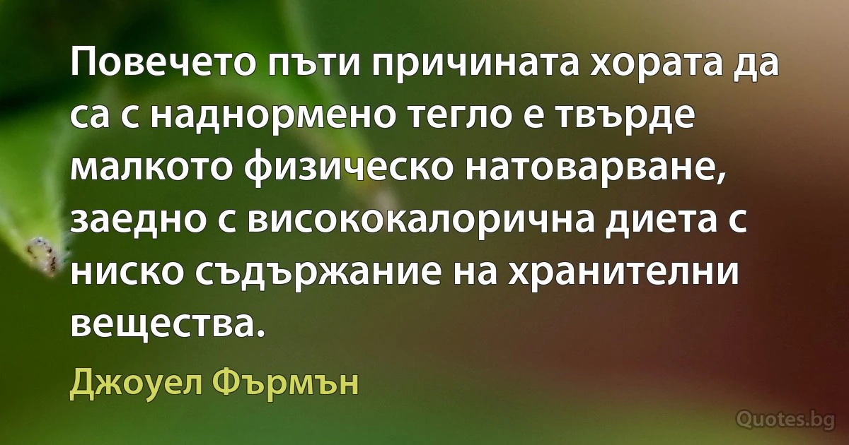 Повечето пъти причината хората да са с наднормено тегло е твърде малкото физическо натоварване, заедно с висококалорична диета с ниско съдържание на хранителни вещества. (Джоуел Фърмън)