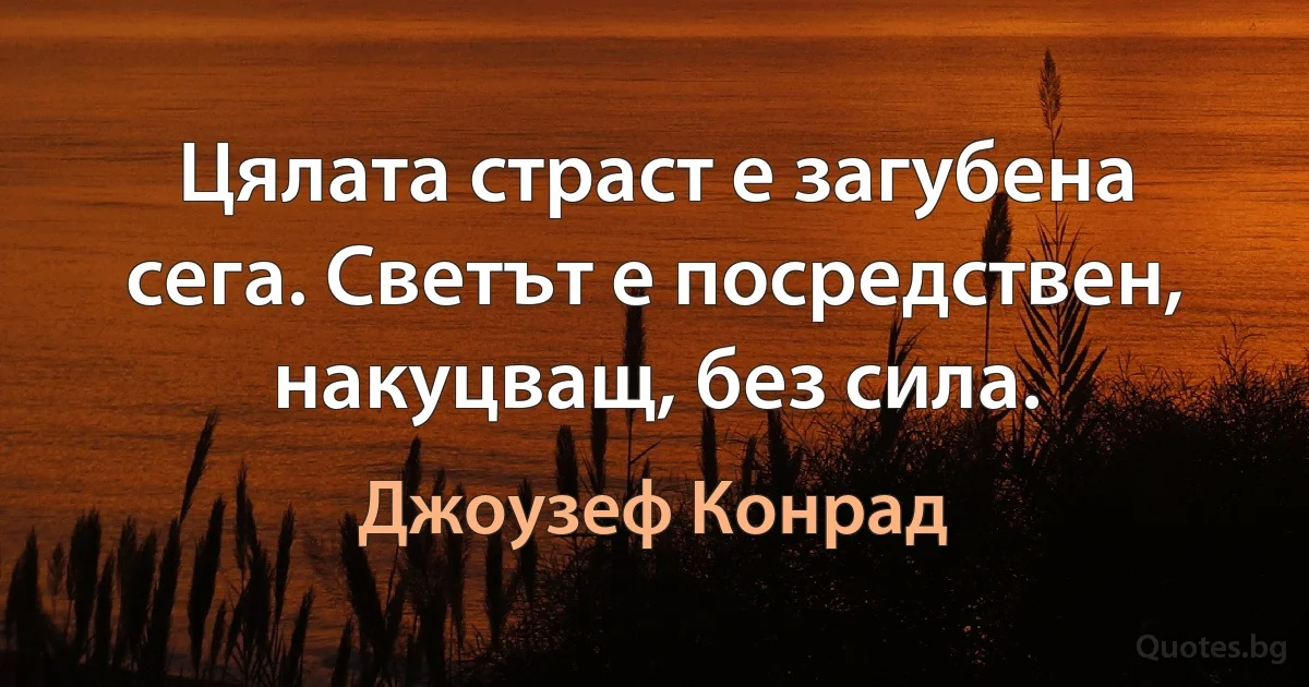 Цялата страст е загубена сега. Светът е посредствен, накуцващ, без сила. (Джоузеф Конрад)