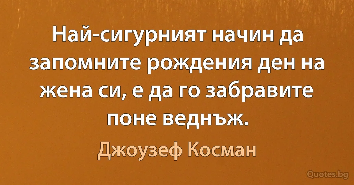 Най-сигурният начин да запомните рождения ден на жена си, е да го забравите поне веднъж. (Джоузеф Косман)