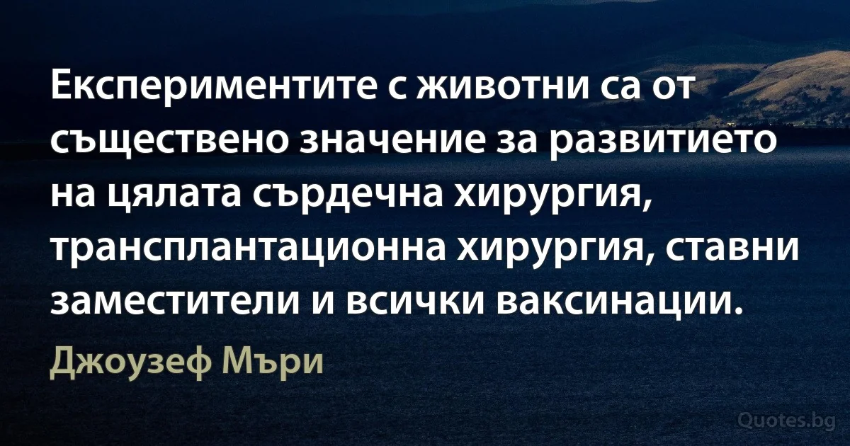 Експериментите с животни са от съществено значение за развитието на цялата сърдечна хирургия, трансплантационна хирургия, ставни заместители и всички ваксинации. (Джоузеф Мъри)