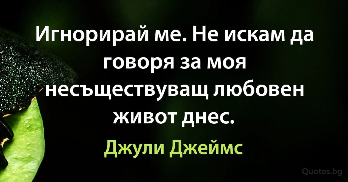 Игнорирай ме. Не искам да говоря за моя несъществуващ любовен живот днес. (Джули Джеймс)