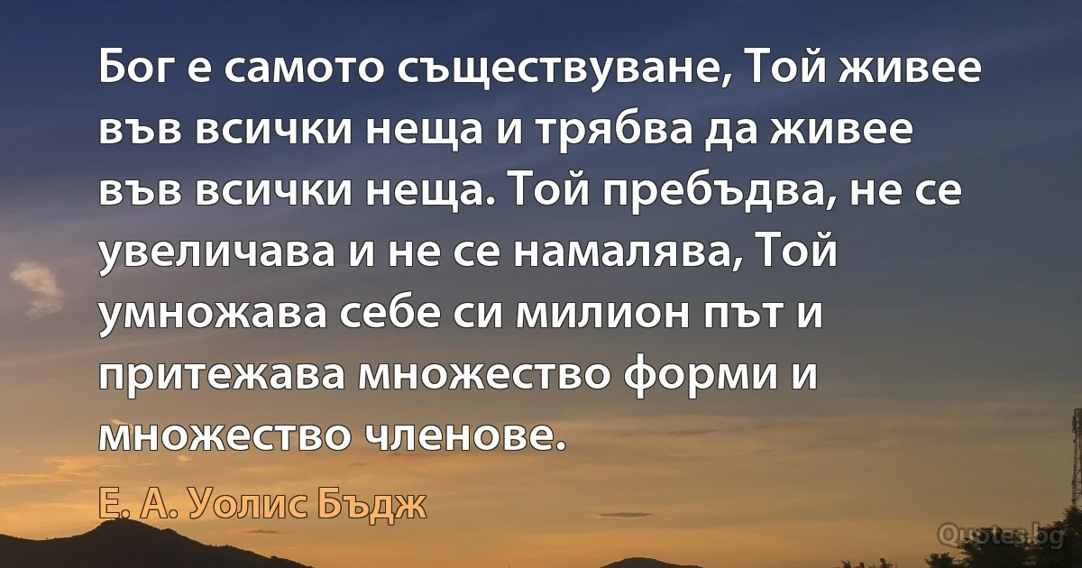 Бог е самото съществуване, Той живее във всички неща и трябва да живее във всички неща. Той пребъдва, не се увеличава и не се намалява, Той умножава себе си милион път и притежава множество форми и множество членове. (Е. А. Уолис Бъдж)