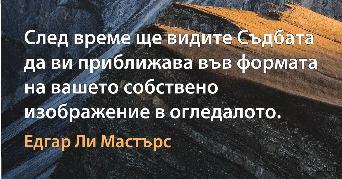 След време ще видите Съдбата да ви приближава във формата на вашето собствено изображение в огледалото. (Едгар Ли Мастърс)