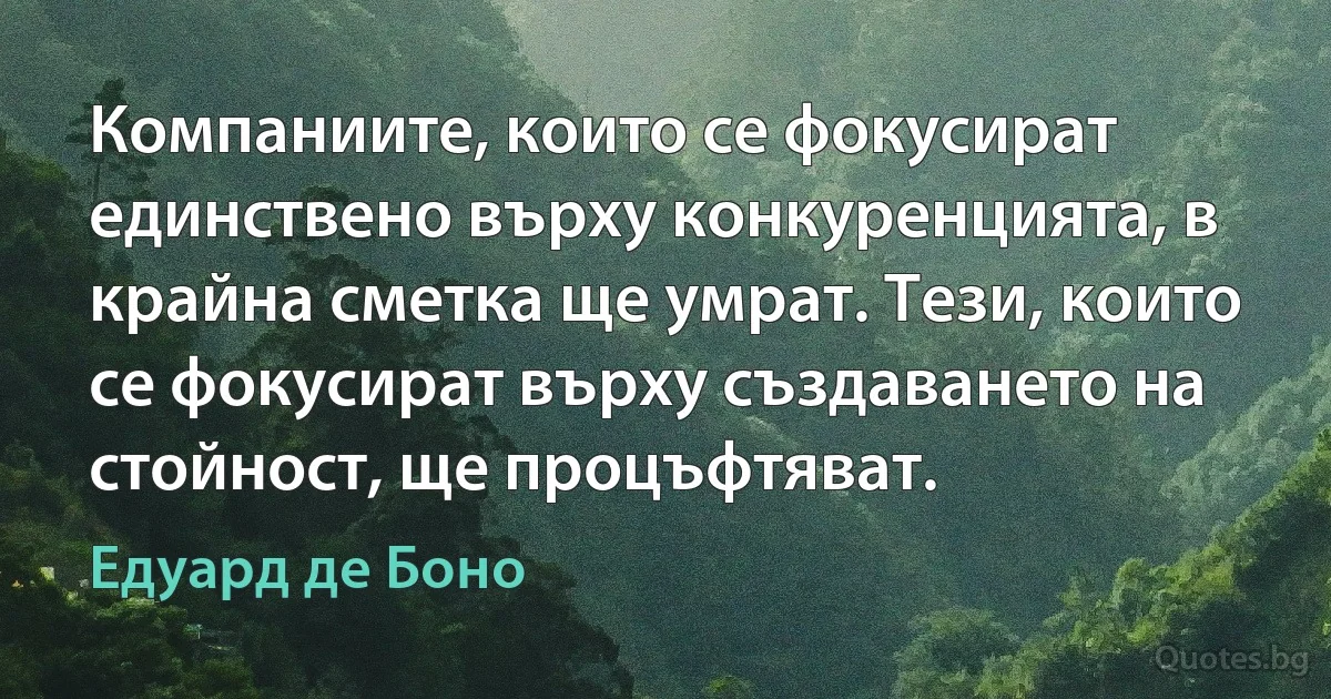 Компаниите, които се фокусират единствено върху конкуренцията, в крайна сметка ще умрат. Тези, които се фокусират върху създаването на стойност, ще процъфтяват. (Едуард де Боно)