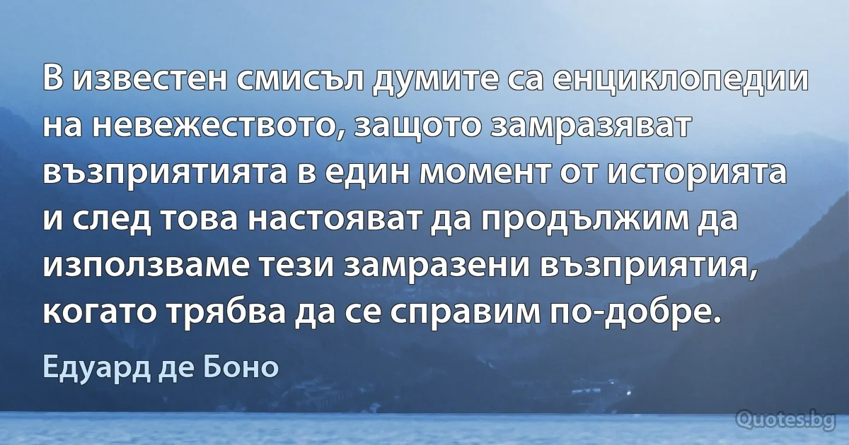 В известен смисъл думите са енциклопедии на невежеството, защото замразяват възприятията в един момент от историята и след това настояват да продължим да използваме тези замразени възприятия, когато трябва да се справим по-добре. (Едуард де Боно)