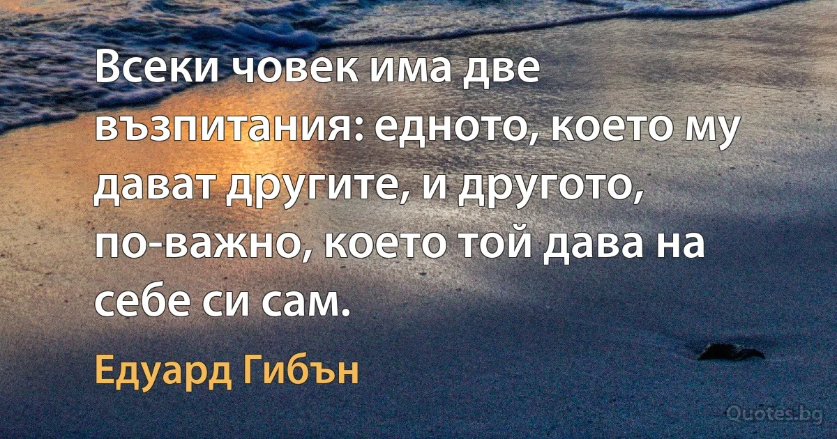 Всеки човек има две възпитания: едното, което му дават другите, и другото, по-важно, което той дава на себе си сам. (Едуард Гибън)