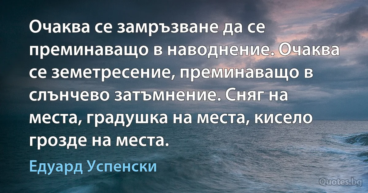 Очаква се замръзване да се преминаващо в наводнение. Очаква се земетресение, преминаващо в слънчево затъмнение. Сняг на места, градушка на места, кисело грозде на места. (Едуард Успенски)