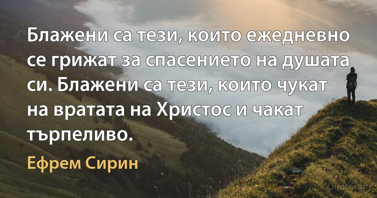 Блажени са тези, които ежедневно се грижат за спасението на душата си. Блажени са тези, които чукат на вратата на Христос и чакат търпеливо. (Ефрем Сирин)