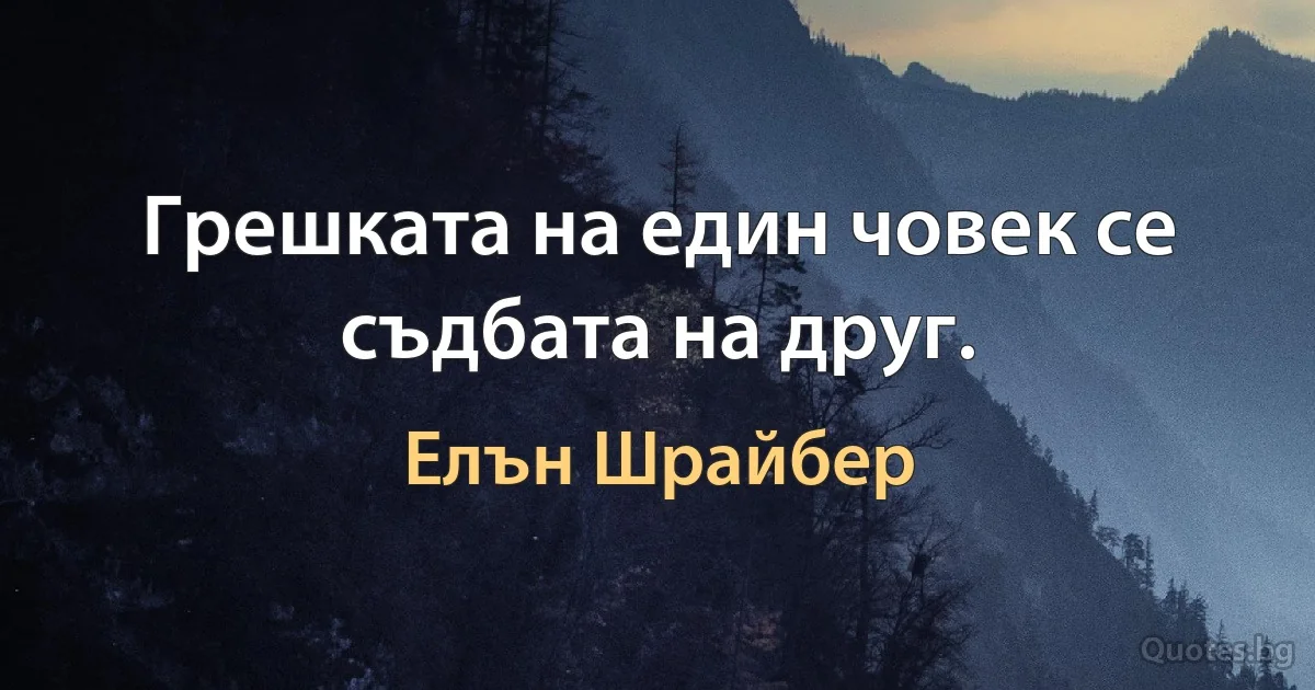 Грешката на един човек се съдбата на друг. (Елън Шрайбер)