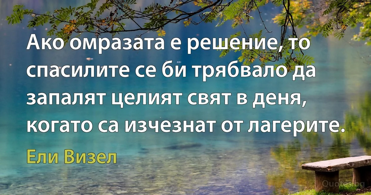 Ако омразата е решение, то спасилите се би трябвало да запалят целият свят в деня, когато са изчезнат от лагерите. (Ели Визел)