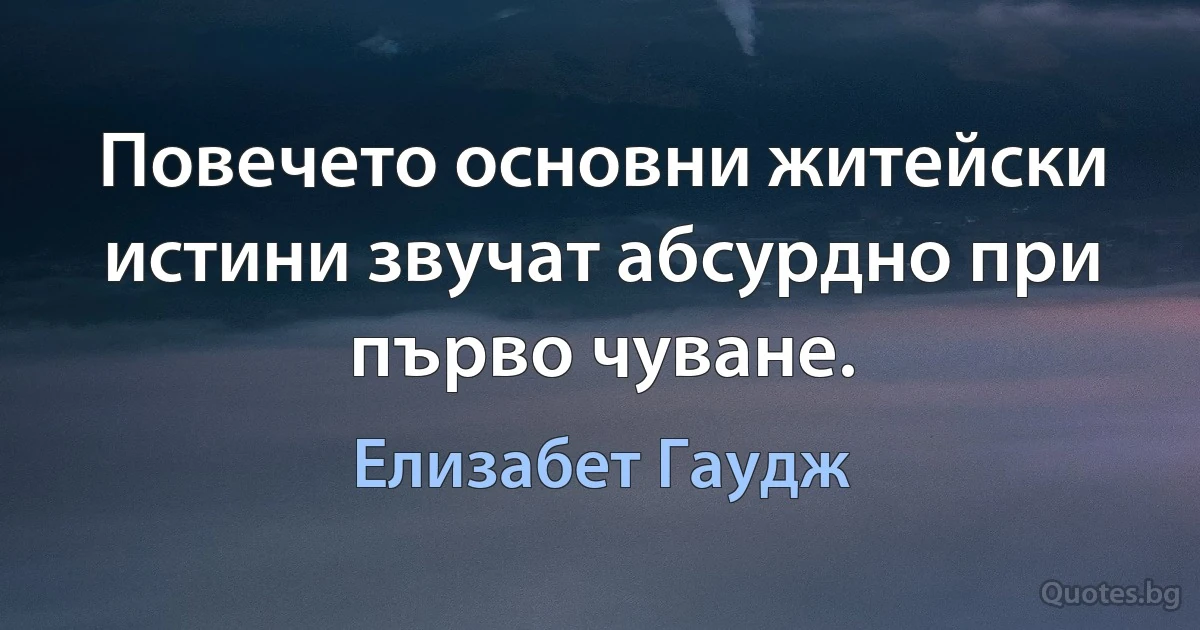 Повечето основни житейски истини звучат абсурдно при първо чуване. (Елизабет Гаудж)