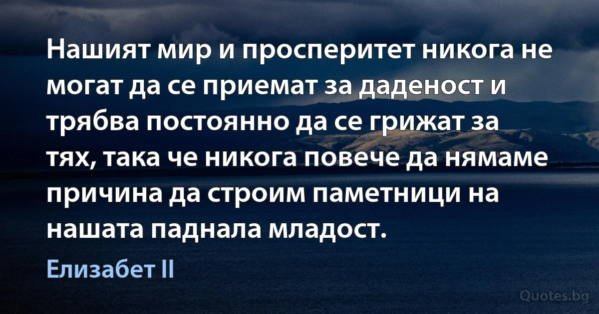 Нашият мир и просперитет никога не могат да се приемат за даденост и трябва постоянно да се грижат за тях, така че никога повече да нямаме причина да строим паметници на нашата паднала младост. (Елизабет II)