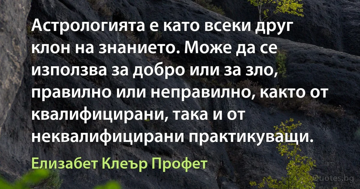 Астрологията е като всеки друг клон на знанието. Може да се използва за добро или за зло, правилно или неправилно, както от квалифицирани, така и от неквалифицирани практикуващи. (Елизабет Клеър Профет)