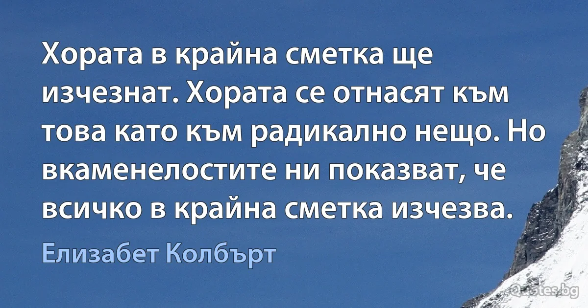 Хората в крайна сметка ще изчезнат. Хората се отнасят към това като към радикално нещо. Но вкаменелостите ни показват, че всичко в крайна сметка изчезва. (Елизабет Колбърт)