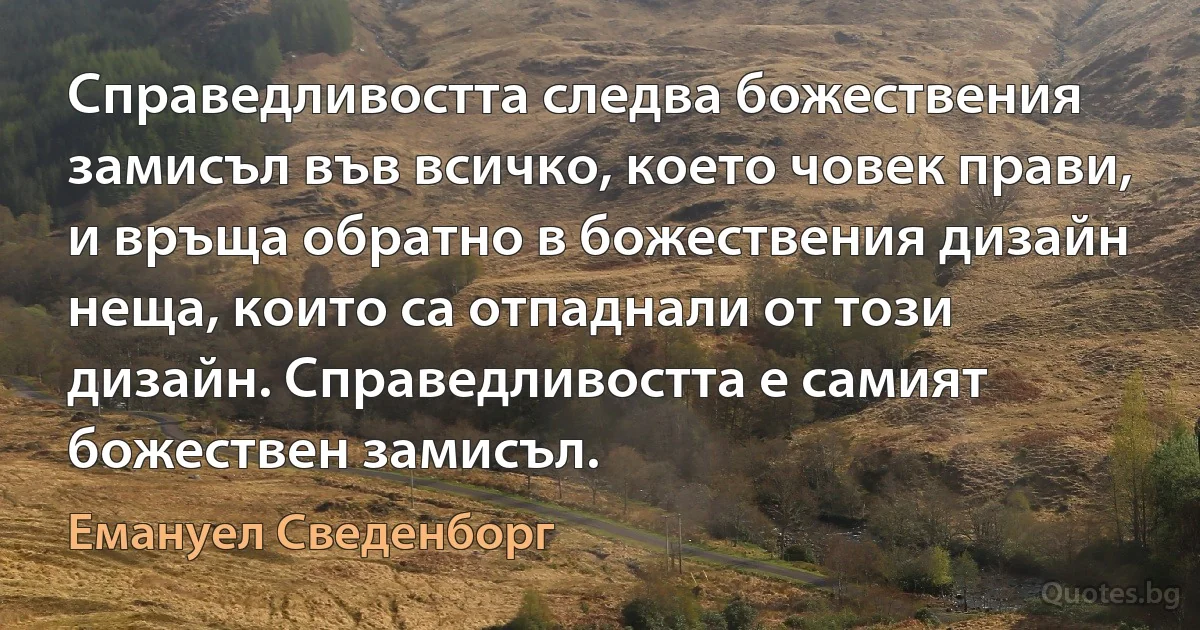 Справедливостта следва божествения замисъл във всичко, което човек прави, и връща обратно в божествения дизайн неща, които са отпаднали от този дизайн. Справедливостта е самият божествен замисъл. (Емануел Сведенборг)