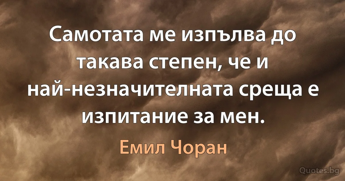 Самотата ме изпълва до такава степен, че и най-незначителната среща е изпитание за мен. (Емил Чоран)