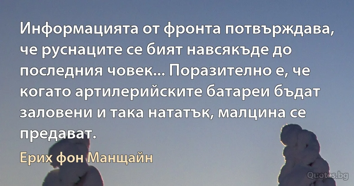 Информацията от фронта потвърждава, че руснаците се бият навсякъде до последния човек... Поразително е, че когато артилерийските батареи бъдат заловени и така нататък, малцина се предават. (Ерих фон Манщайн)