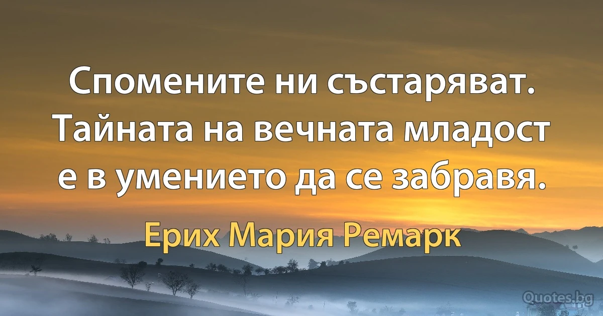 Спомените ни състаряват. Тайната на вечната младост е в умението да се забравя. (Ерих Мария Ремарк)